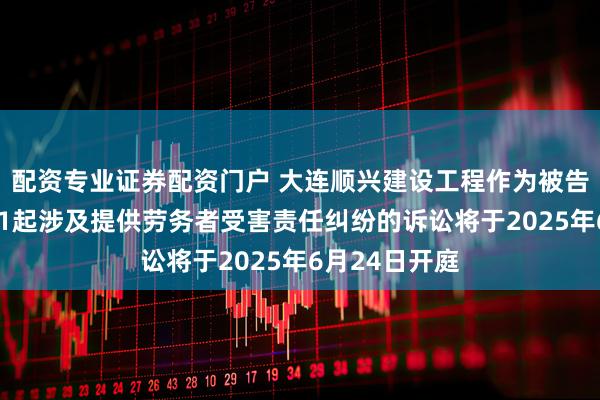 配资专业证券配资门户 大连顺兴建设工程作为被告/被上诉人的1起涉及提供劳务者受害责任纠纷的诉讼将于2025年6月24日开庭