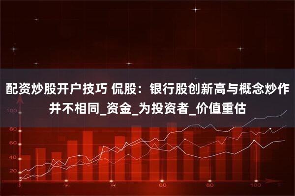 配资炒股开户技巧 侃股：银行股创新高与概念炒作并不相同_资金_为投资者_价值重估