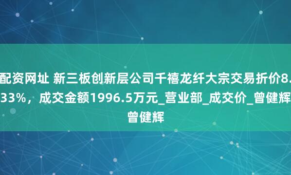 配资网址 新三板创新层公司千禧龙纤大宗交易折价8.33%，成交金额1996.5万元_营业部_成交价_曾健辉