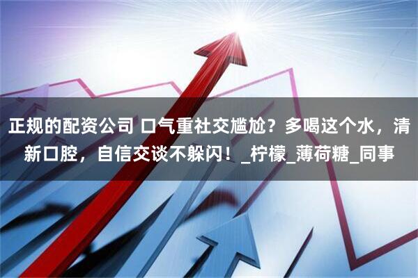 正规的配资公司 口气重社交尴尬？多喝这个水，清新口腔，自信交谈不躲闪！_柠檬_薄荷糖_同事