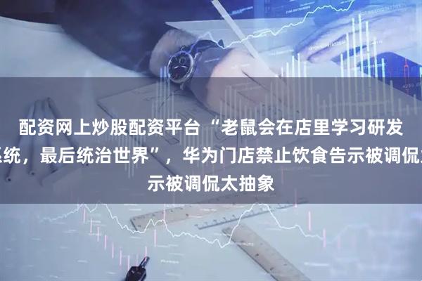 配资网上炒股配资平台 “老鼠会在店里学习研发鸿蒙系统，最后统治世界”，华为门店禁止饮食告示被调侃太抽象