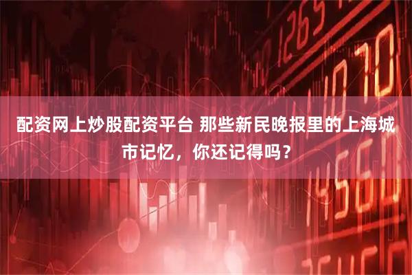 配资网上炒股配资平台 那些新民晚报里的上海城市记忆，你还记得吗？