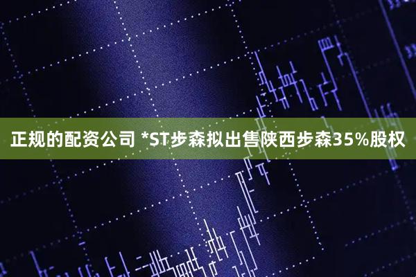 正规的配资公司 *ST步森拟出售陕西步森35%股权