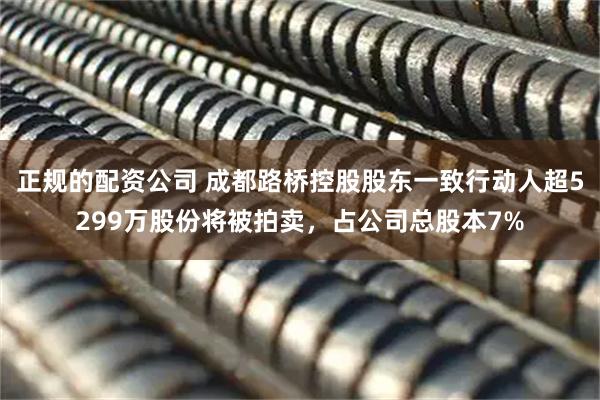 正规的配资公司 成都路桥控股股东一致行动人超5299万股份将被拍卖，占公司总股本7%