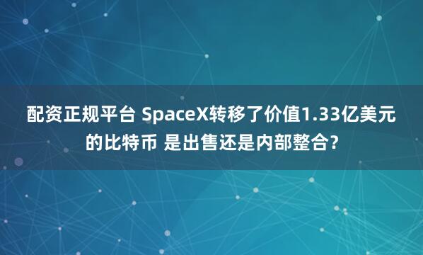 配资正规平台 SpaceX转移了价值1.33亿美元的比特币 是出售还是内部整合？