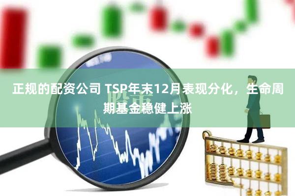 正规的配资公司 TSP年末12月表现分化，生命周期基金稳健上涨